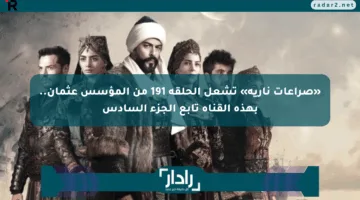 «صراعات نارية» تشعل الحلقة 191 من المؤسس عثمان.. بهذه القناة تابع الجزء السادس